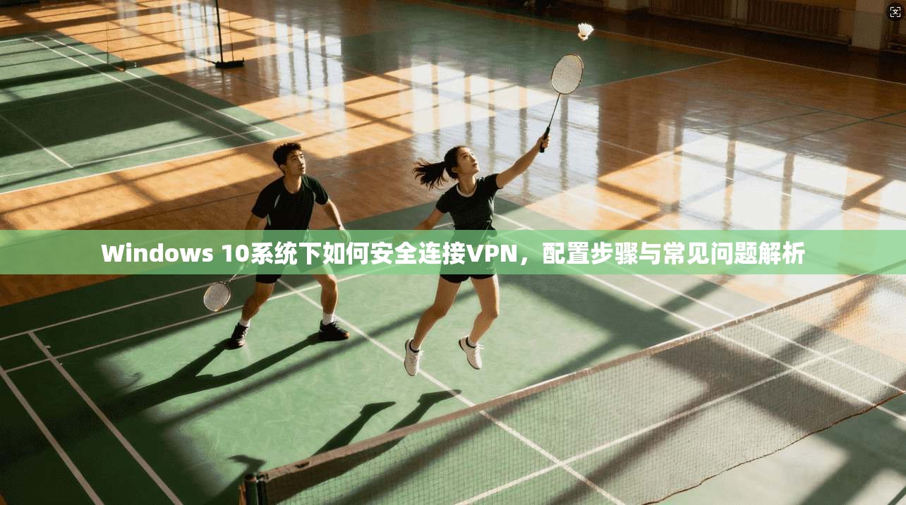 Windows 10系统下如何安全连接VPN，配置步骤与常见问题解析