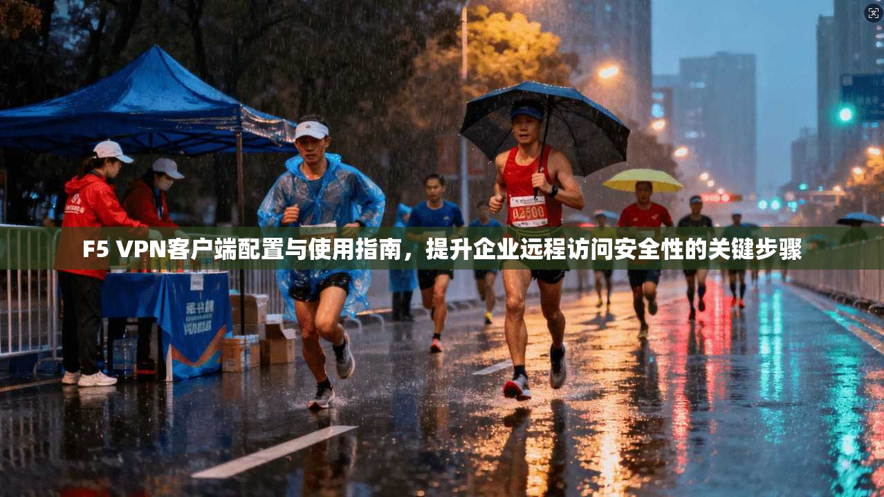 F5 VPN客户端配置与使用指南，提升企业远程访问安全性的关键步骤