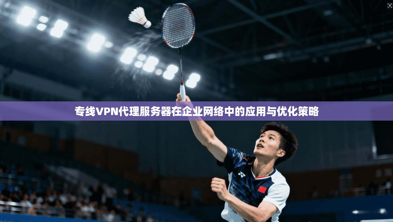 专线VPN代理服务器在企业网络中的应用与优化策略