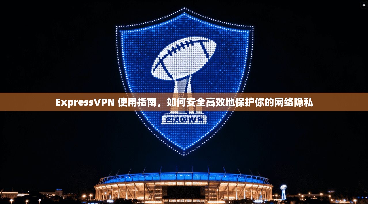 ExpressVPN 使用指南，如何安全高效地保护你的网络隐私