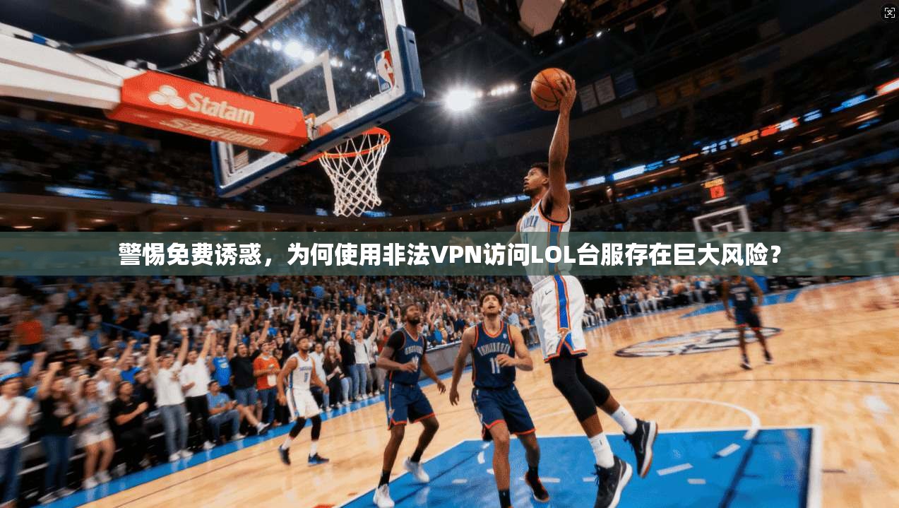 警惕免费诱惑，为何使用非法VPN访问LOL台服存在巨大风险？