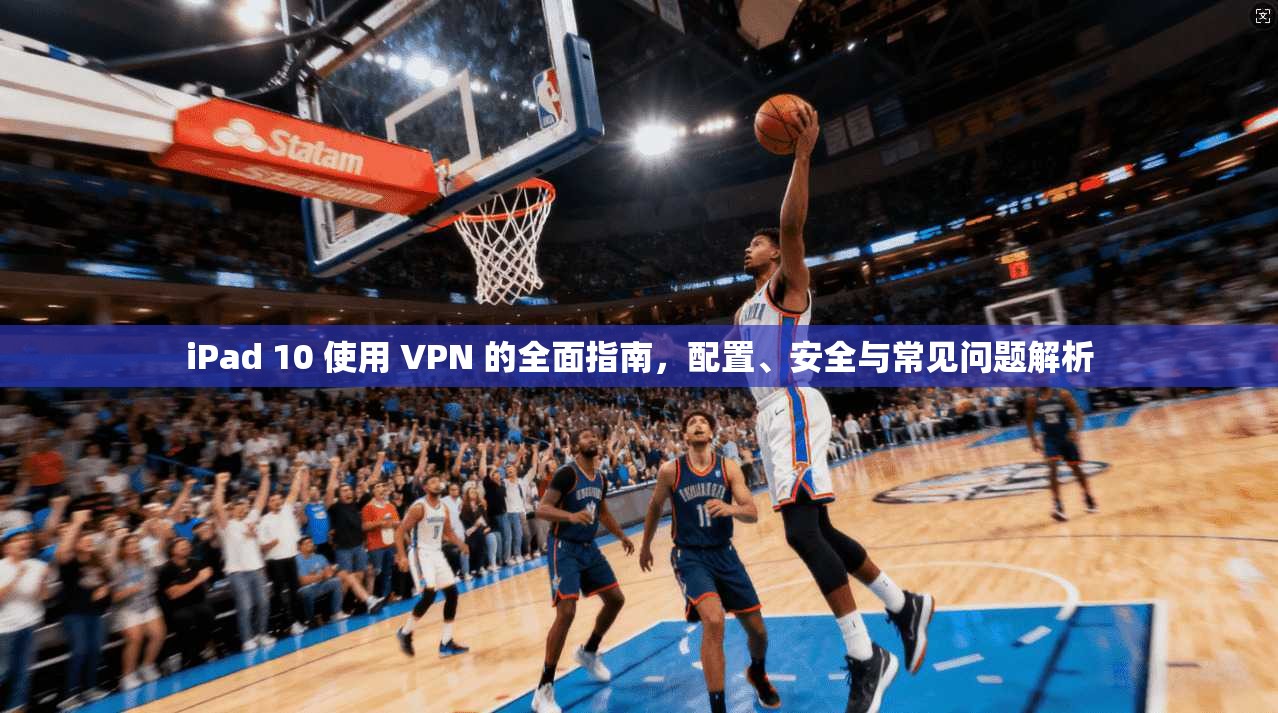 iPad 10 使用 VPN 的全面指南，配置、安全与常见问题解析