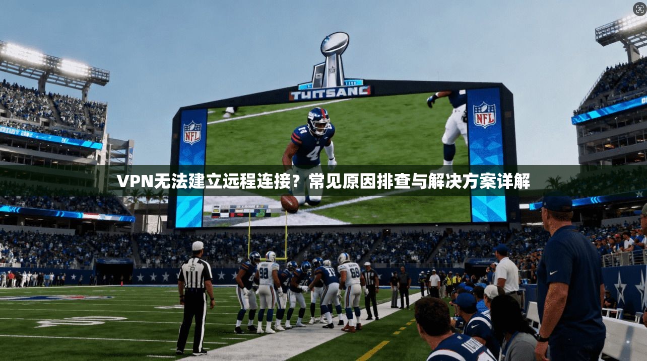 VPN无法建立远程连接？常见原因排查与解决方案详解