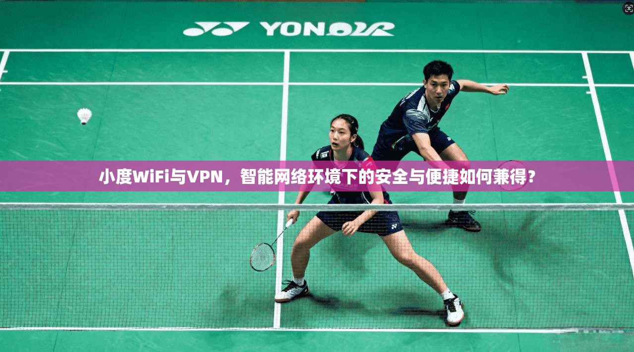 小度WiFi与VPN，智能网络环境下的安全与便捷如何兼得？