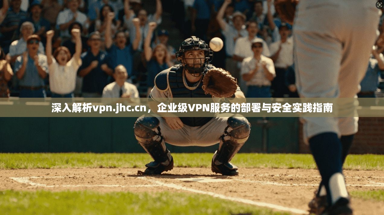 深入解析vpn.jhc.cn，企业级VPN服务的部署与安全实践指南