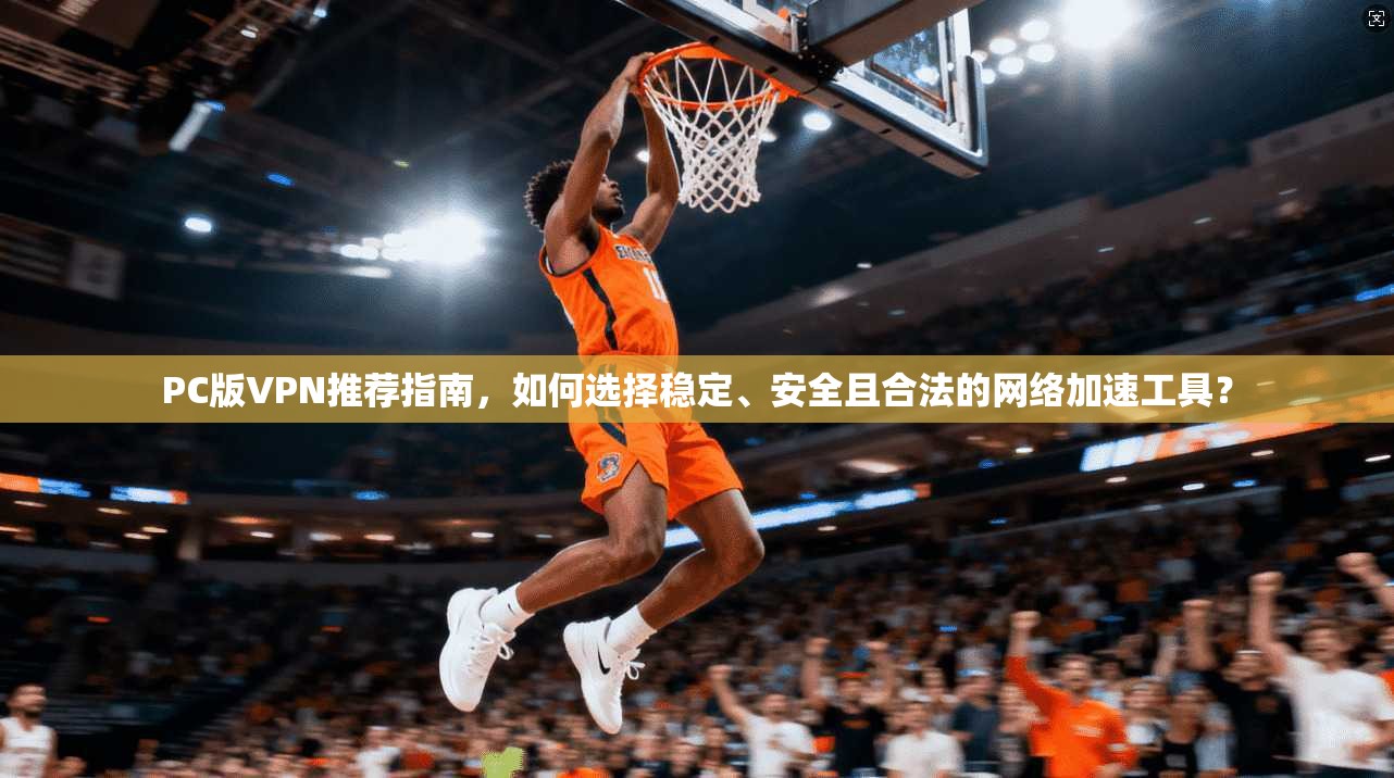 PC版VPN推荐指南，如何选择稳定、安全且合法的网络加速工具？