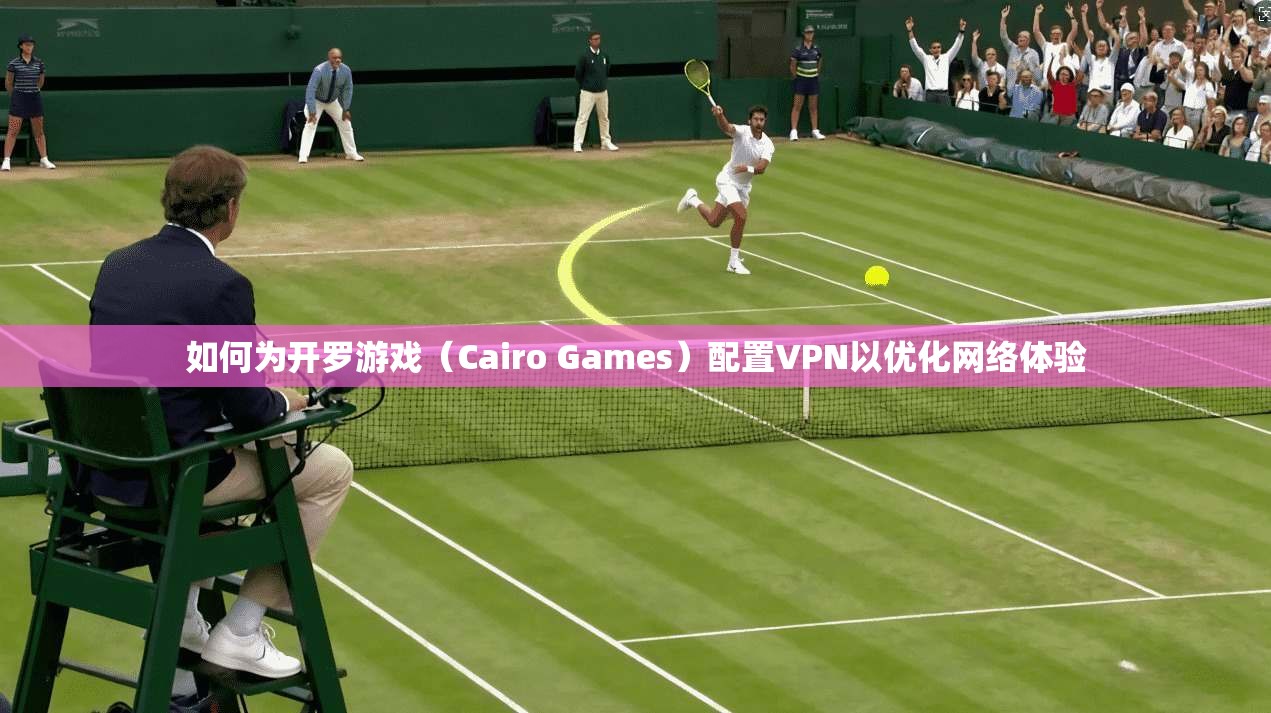 如何为开罗游戏（Cairo Games）配置VPN以优化网络体验