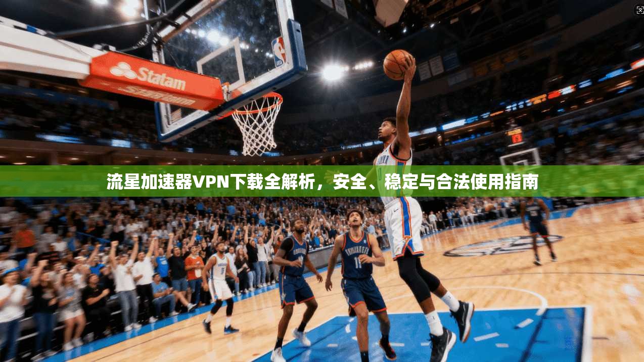流星加速器VPN下载全解析，安全、稳定与合法使用指南