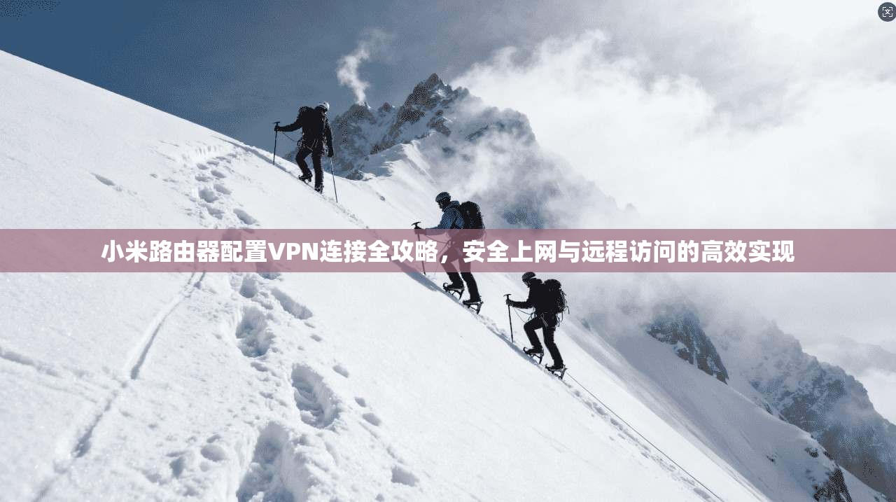 小米路由器配置VPN连接全攻略，安全上网与远程访问的高效实现
