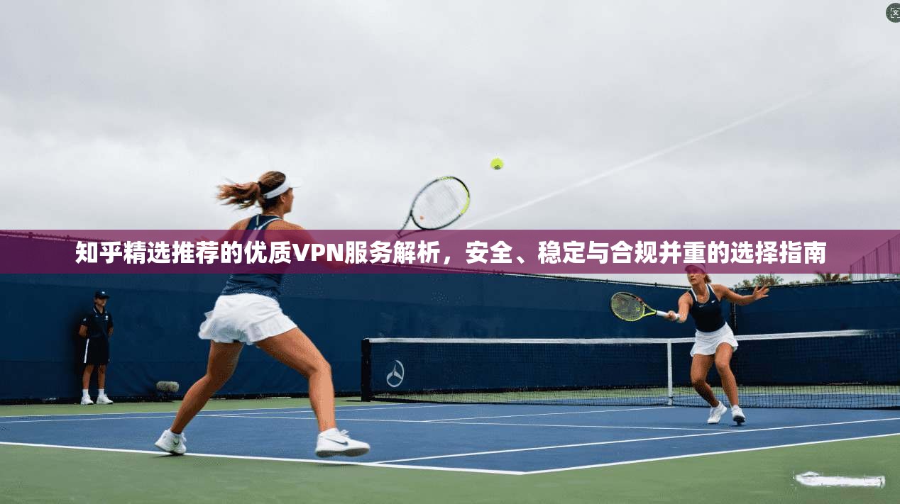 知乎精选推荐的优质VPN服务解析，安全、稳定与合规并重的选择指南