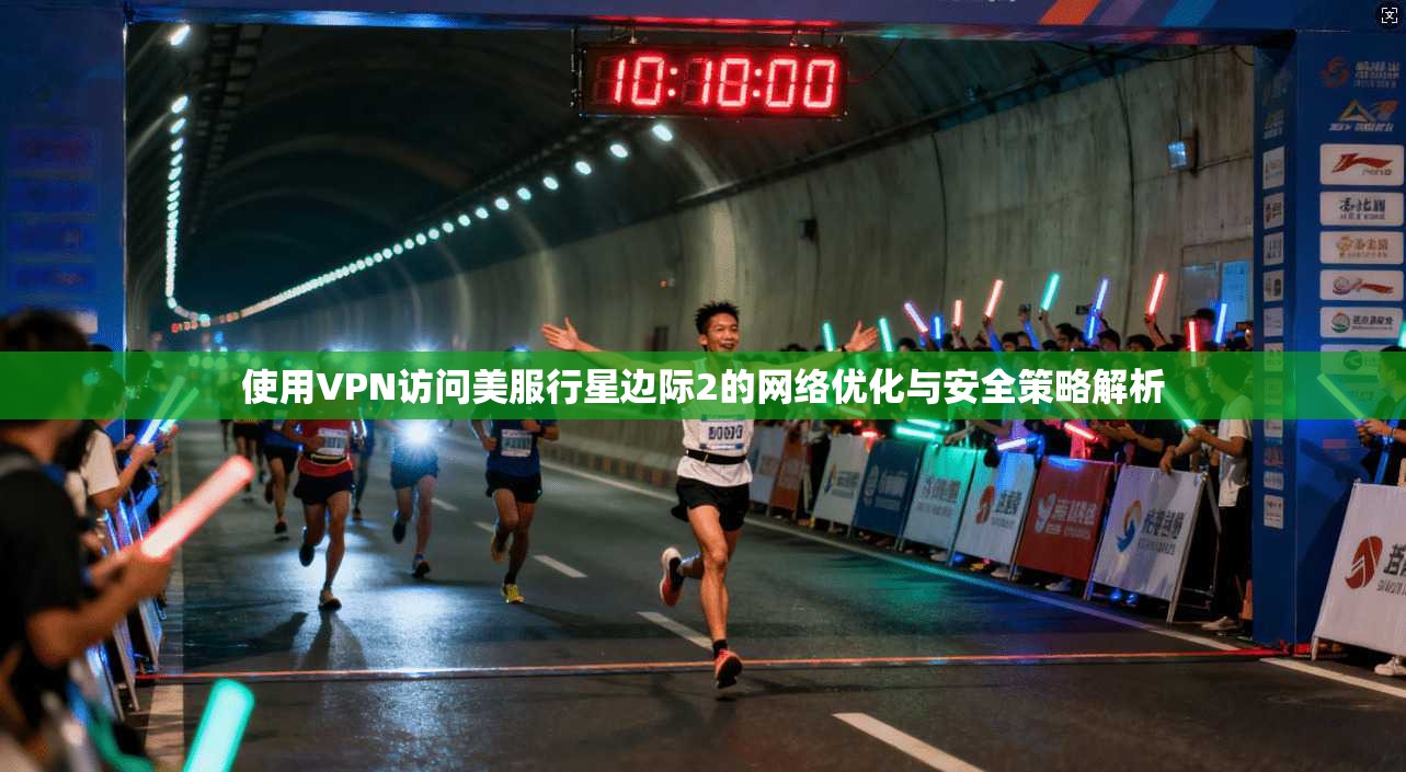 使用VPN访问美服行星边际2的网络优化与安全策略解析