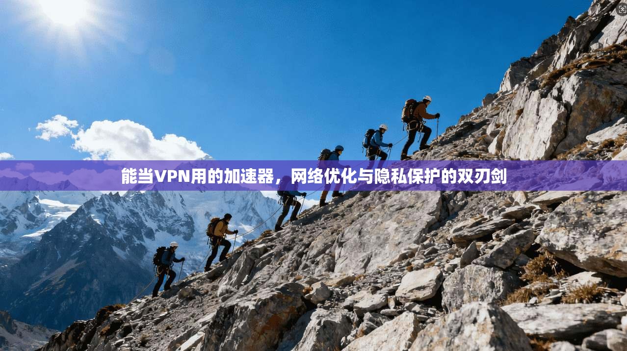 能当VPN用的加速器，网络优化与隐私保护的双刃剑