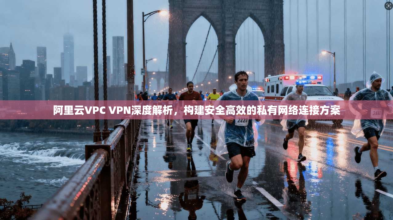 阿里云VPC VPN深度解析，构建安全高效的私有网络连接方案