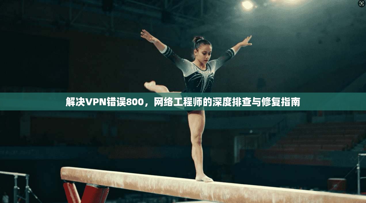 解决VPN错误800，网络工程师的深度排查与修复指南