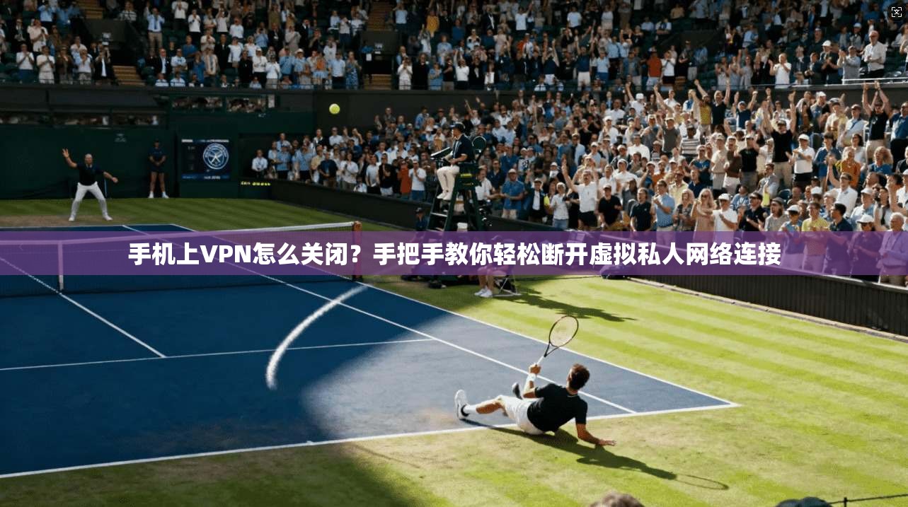 手机上VPN怎么关闭？手把手教你轻松断开虚拟私人网络连接