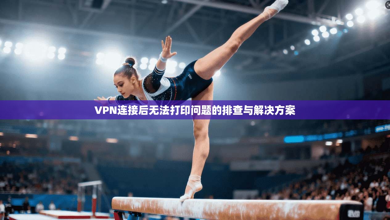 VPN连接后无法打印问题的排查与解决方案