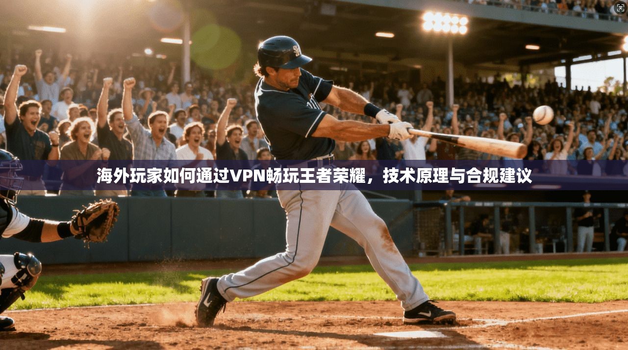 海外玩家如何通过VPN畅玩王者荣耀，技术原理与合规建议
