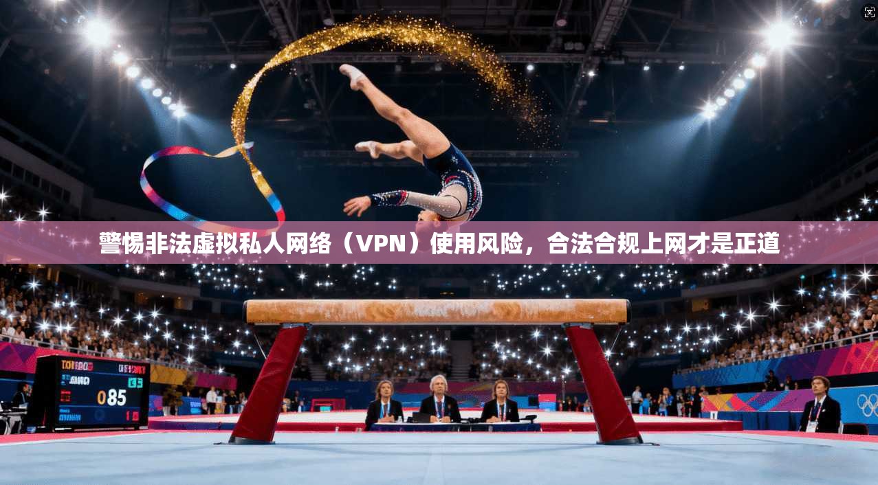警惕非法虚拟私人网络（VPN）使用风险，合法合规上网才是正道