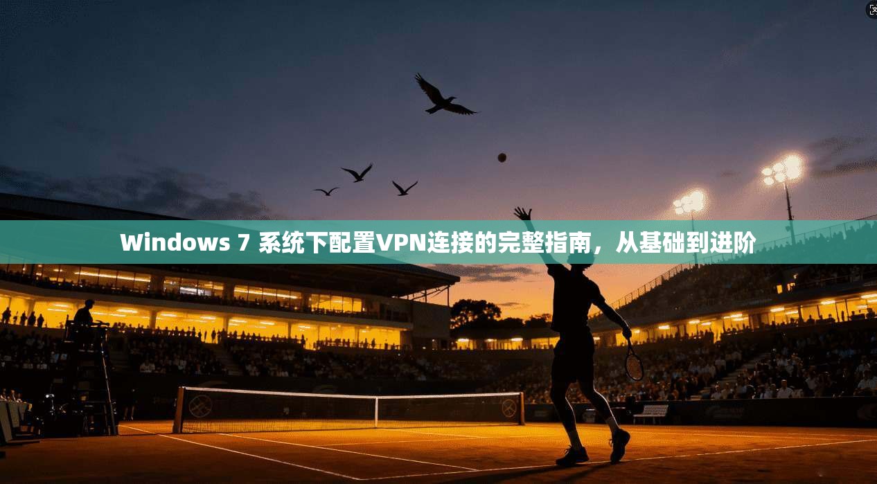 Windows 7 系统下配置VPN连接的完整指南，从基础到进阶