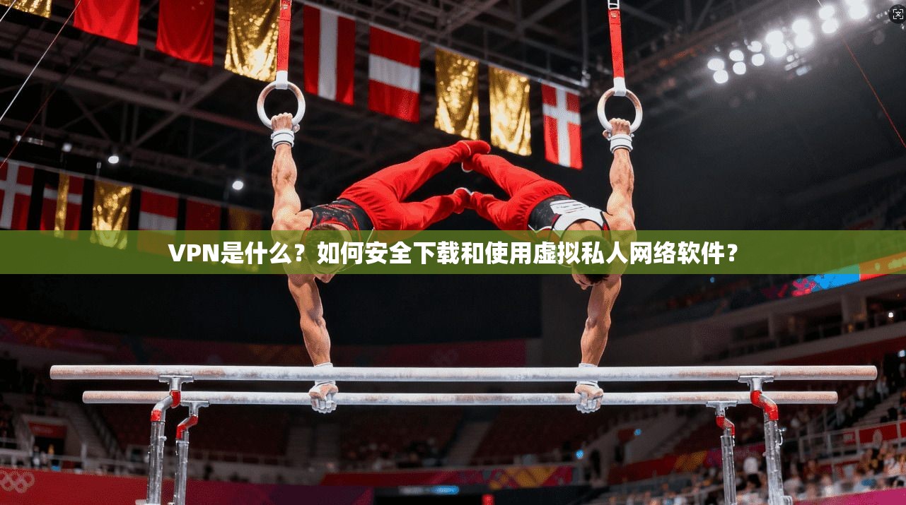 VPN是什么？如何安全下载和使用虚拟私人网络软件？