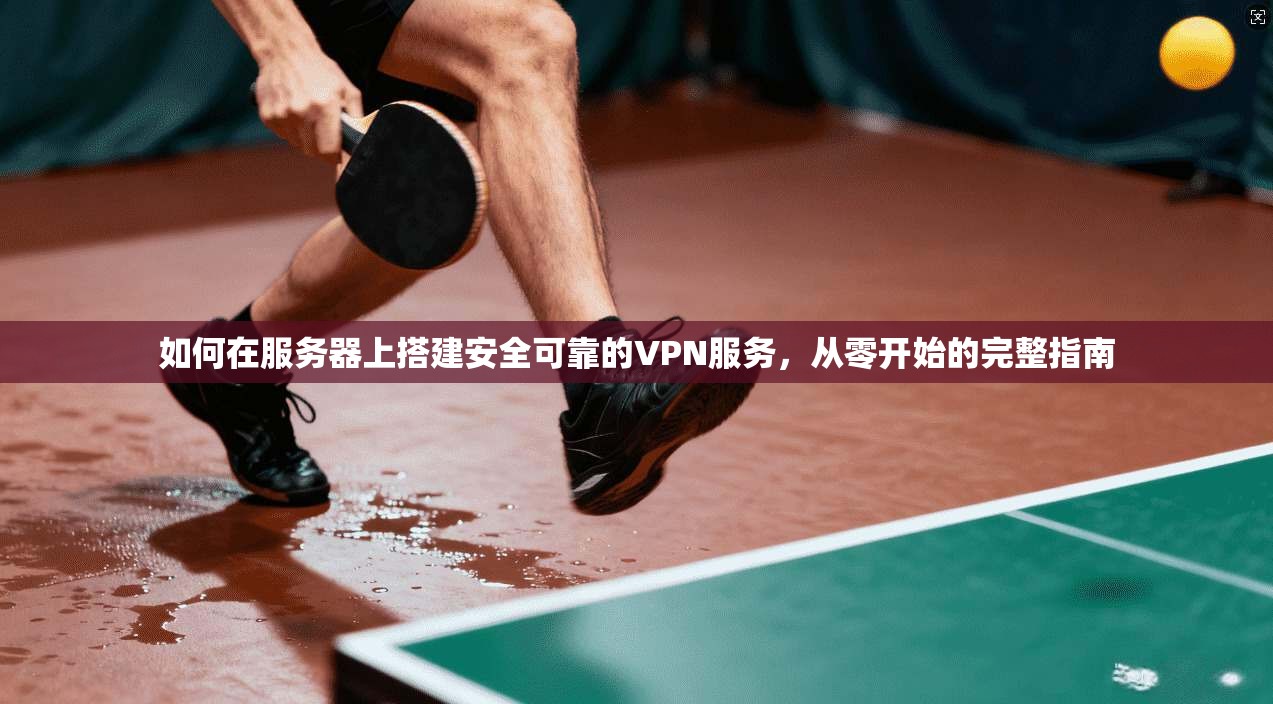 如何在服务器上搭建安全可靠的VPN服务，从零开始的完整指南
