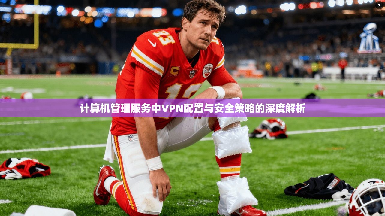 计算机管理服务中VPN配置与安全策略的深度解析