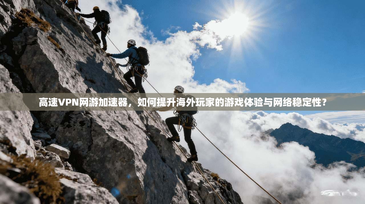 高速VPN网游加速器，如何提升海外玩家的游戏体验与网络稳定性？
