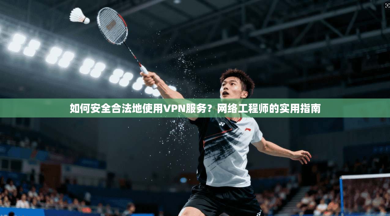 如何安全合法地使用VPN服务？网络工程师的实用指南