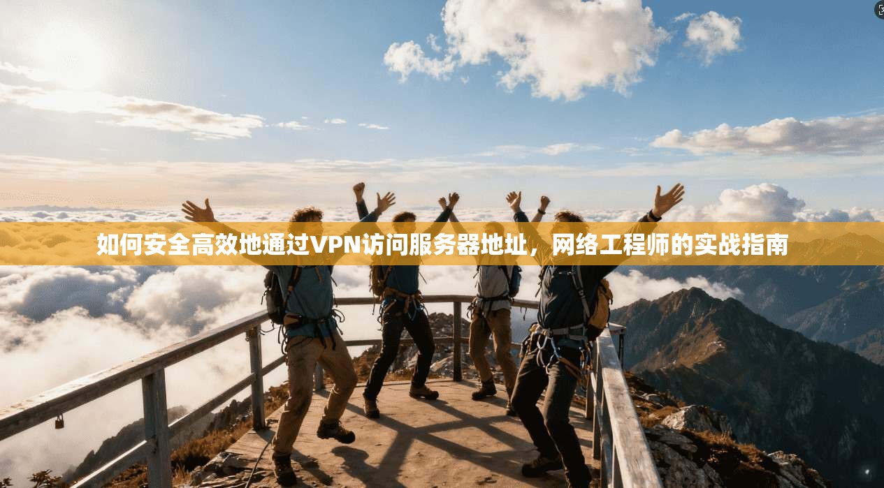 如何安全高效地通过VPN访问服务器地址，网络工程师的实战指南