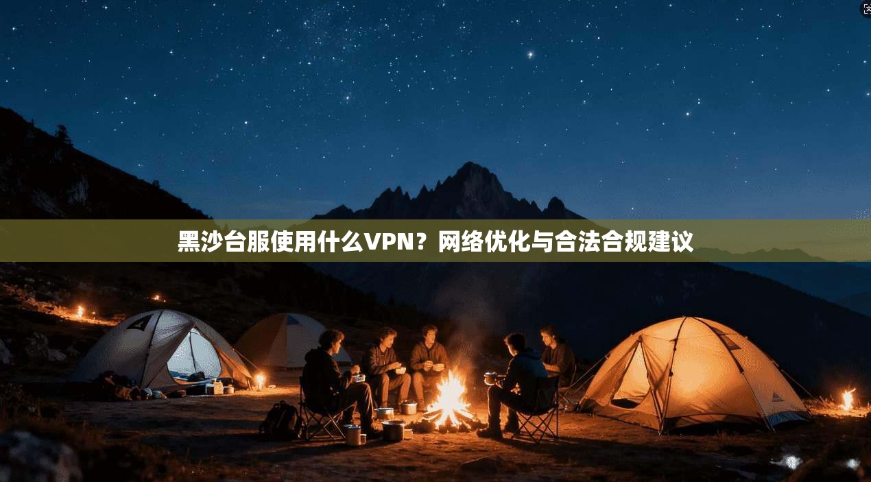黑沙台服使用什么VPN？网络优化与合法合规建议