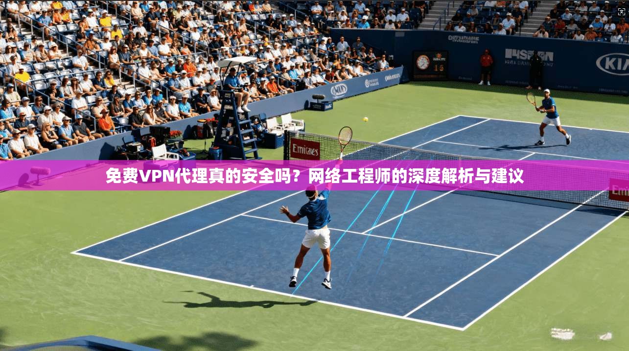 免费VPN代理真的安全吗？网络工程师的深度解析与建议