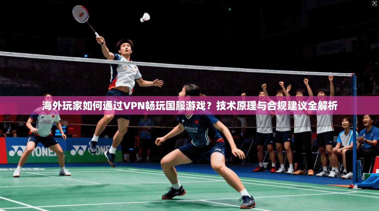 海外玩家如何通过VPN畅玩国服游戏？技术原理与合规建议全解析