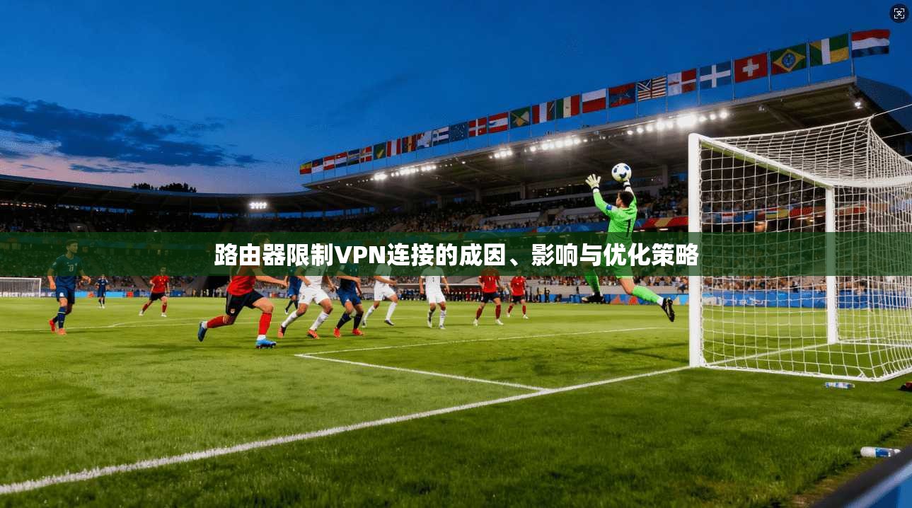 路由器限制VPN连接的成因、影响与优化策略