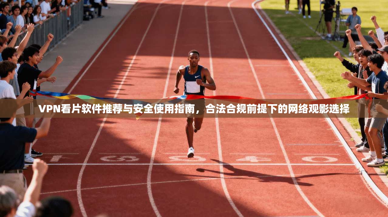 VPN看片软件推荐与安全使用指南，合法合规前提下的网络观影选择