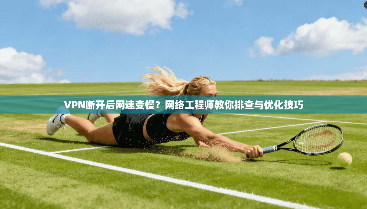VPN断开后网速变慢？网络工程师教你排查与优化技巧