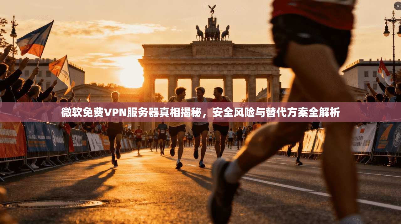 微软免费VPN服务器真相揭秘，安全风险与替代方案全解析