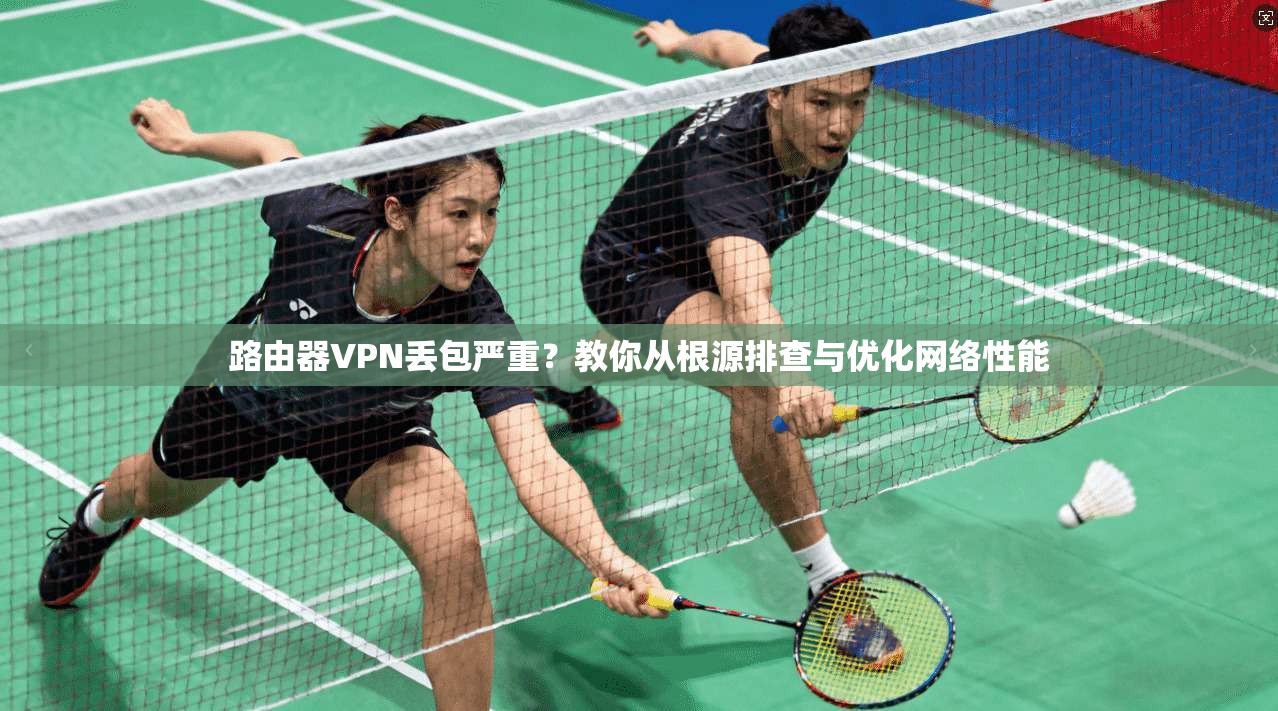 路由器VPN丢包严重？教你从根源排查与优化网络性能