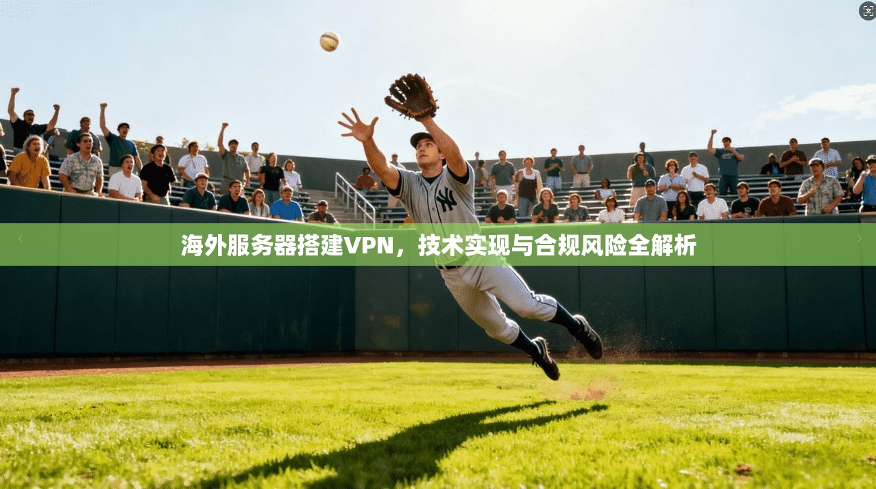 海外服务器搭建VPN，技术实现与合规风险全解析
