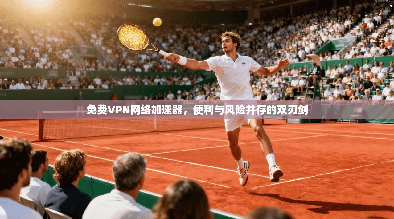 免费VPN网络加速器，便利与风险并存的双刃剑