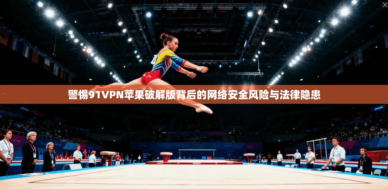 警惕91VPN苹果破解版背后的网络安全风险与法律隐患