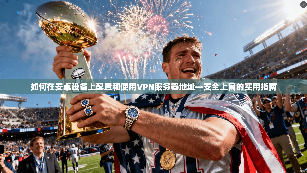 如何在安卓设备上配置和使用VPN服务器地址—安全上网的实用指南