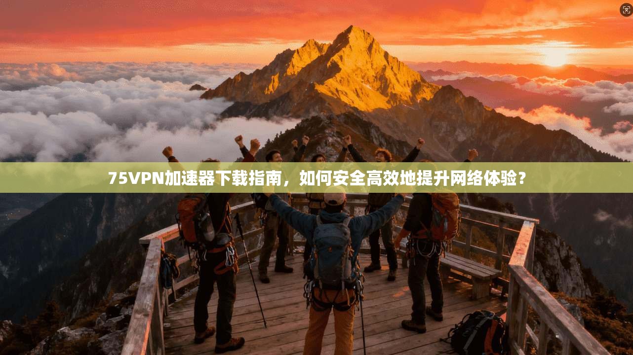 75VPN加速器下载指南，如何安全高效地提升网络体验？