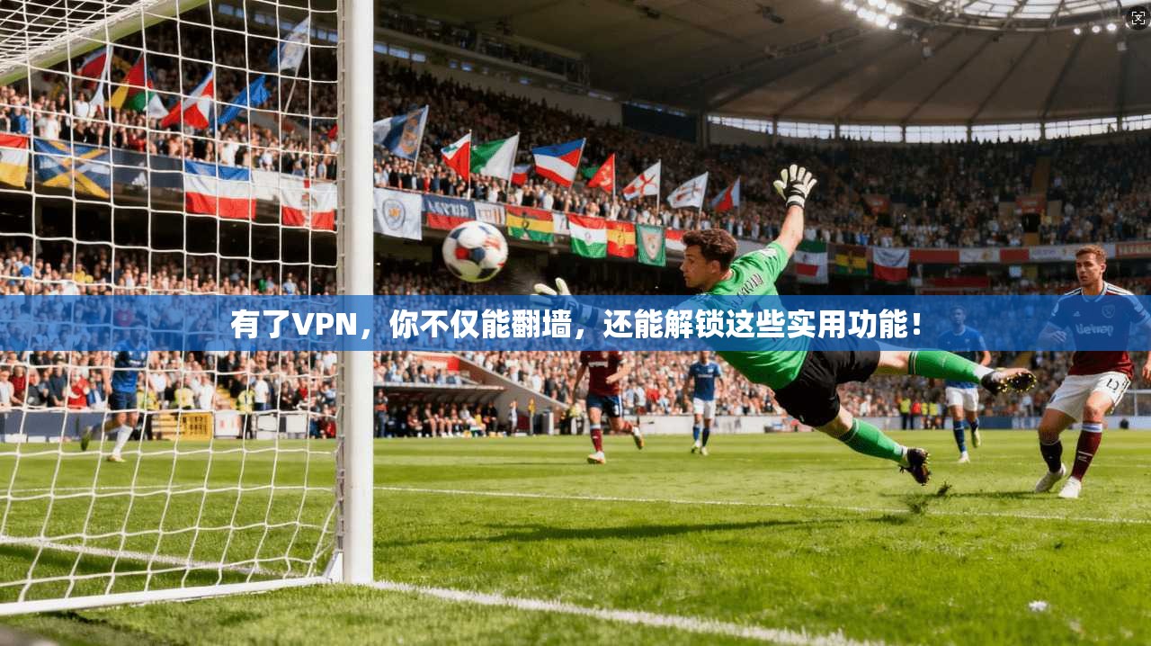 有了VPN，你不仅能翻墙，还能解锁这些实用功能！