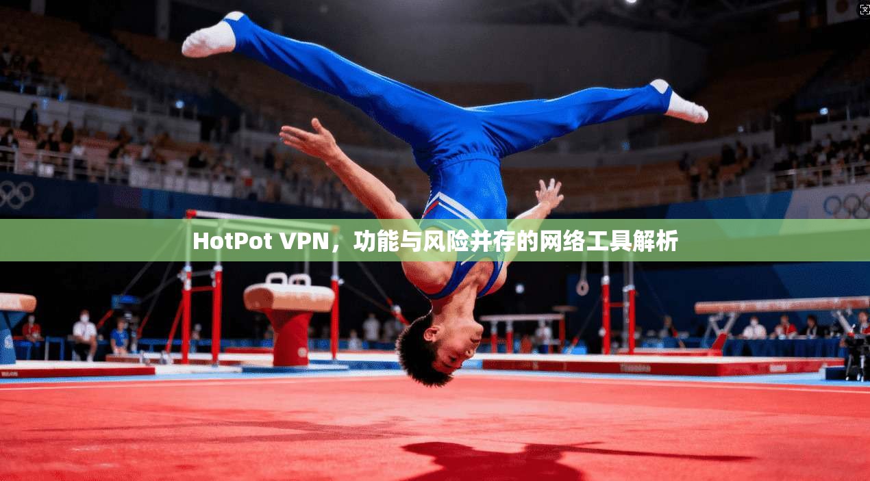 HotPot VPN，功能与风险并存的网络工具解析