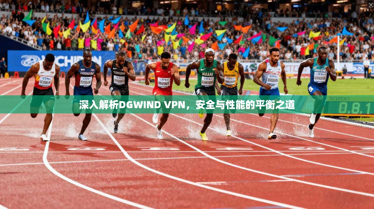 深入解析DGWIND VPN，安全与性能的平衡之道