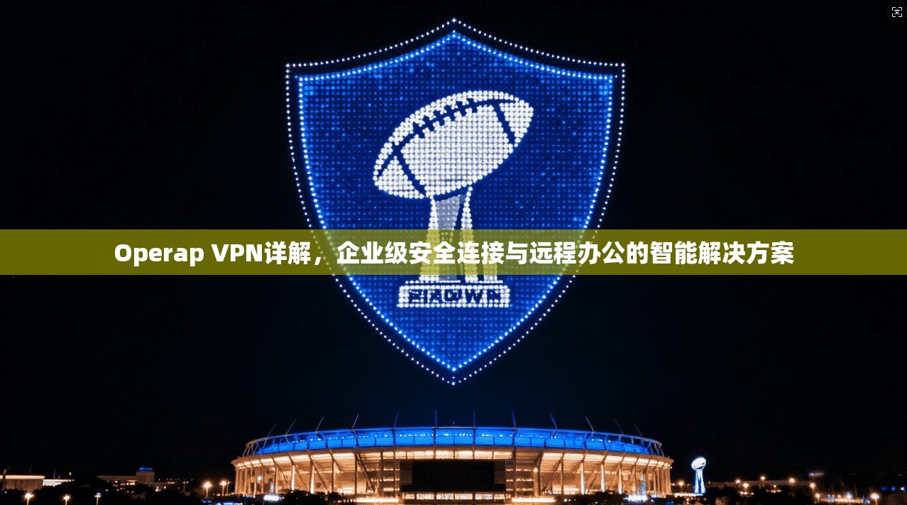 Operap VPN详解，企业级安全连接与远程办公的智能解决方案