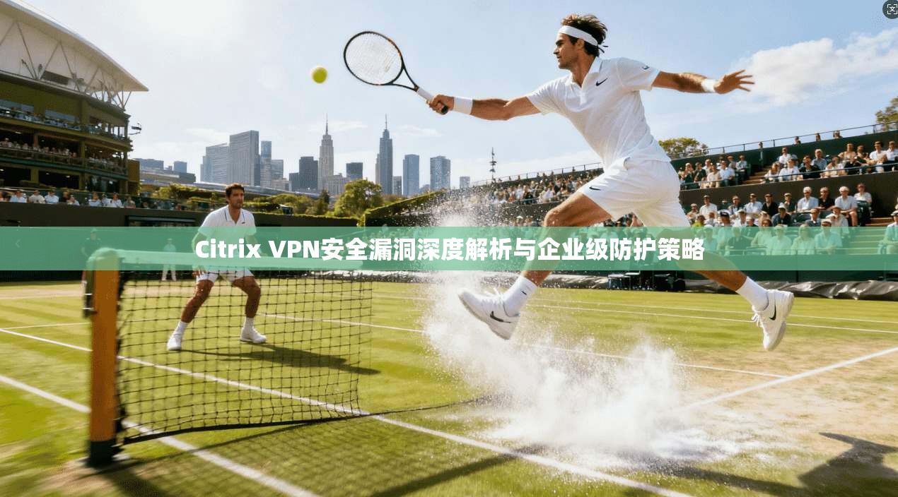 Citrix VPN安全漏洞深度解析与企业级防护策略