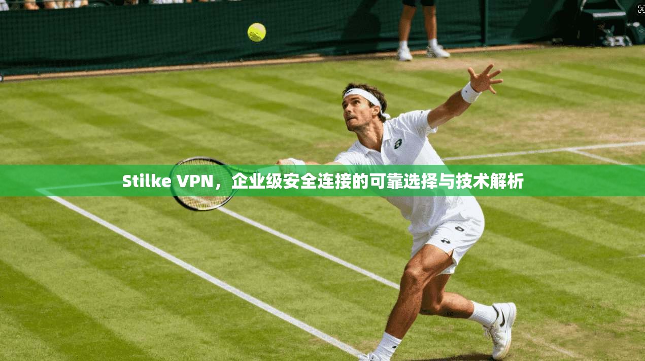 Stilke VPN，企业级安全连接的可靠选择与技术解析