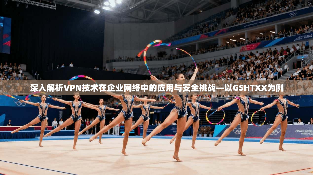 深入解析VPN技术在企业网络中的应用与安全挑战—以GSHTXX为例