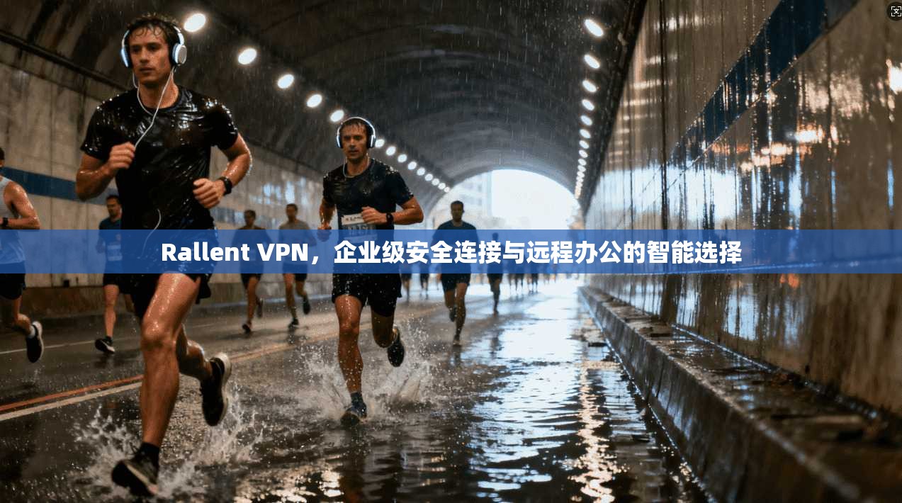 Rallent VPN，企业级安全连接与远程办公的智能选择